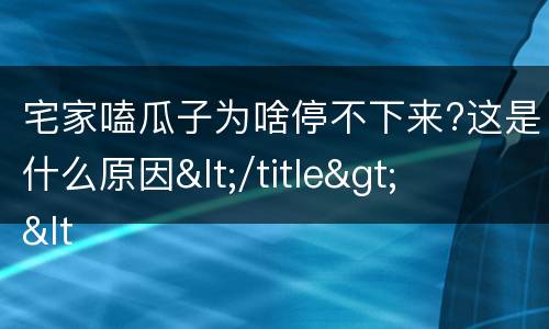 宅家嗑瓜子为啥停不下来?这是什么原因</title>
<meta