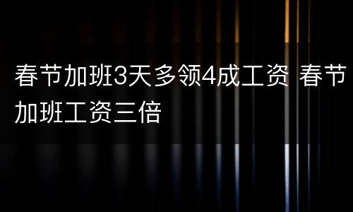 春节加班3天多领4成工资 春节加班工资三倍