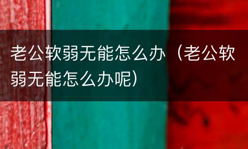 老公软弱无能怎么办（老公软弱无能怎么办呢）