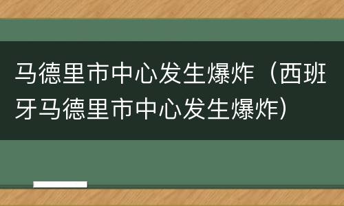 马德里市中心发生爆炸（西班牙马德里市中心发生爆炸）
