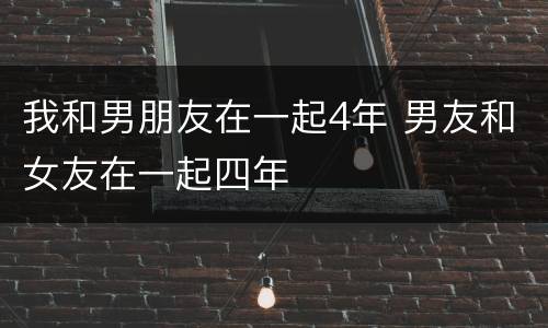 我和男朋友在一起4年 男友和女友在一起四年