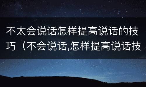 不太会说话怎样提高说话的技巧（不会说话,怎样提高说话技巧）