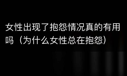 女性出现了抱怨情况真的有用吗（为什么女性总在抱怨）