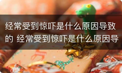 经常受到惊吓是什么原因导致的 经常受到惊吓是什么原因导致的呢