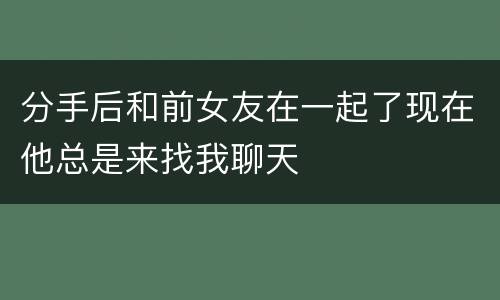 分手后和前女友在一起了现在他总是来找我聊天