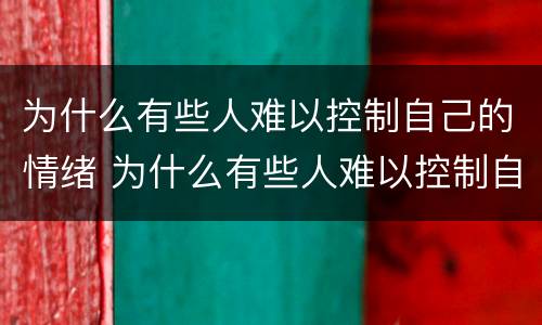 为什么有些人难以控制自己的情绪 为什么有些人难以控制自己的情绪和情绪