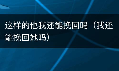 这样的他我还能挽回吗（我还能挽回她吗）