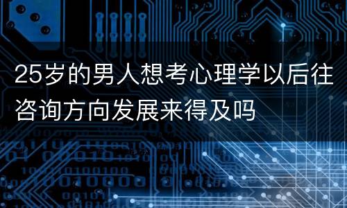 25岁的男人想考心理学以后往咨询方向发展来得及吗