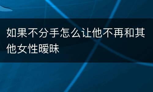 如果不分手怎么让他不再和其他女性暧昧