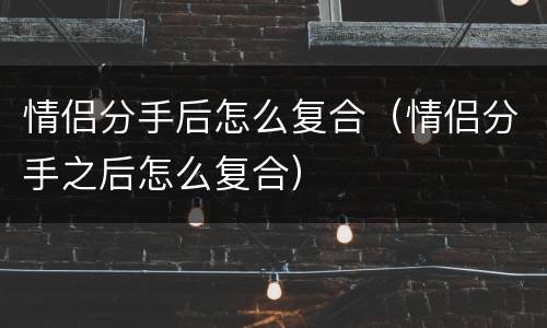 情侣分手后怎么复合（情侣分手之后怎么复合）