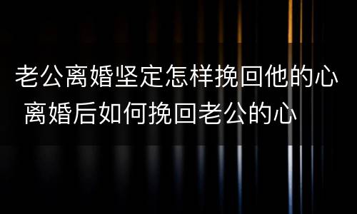 老公离婚坚定怎样挽回他的心 离婚后如何挽回老公的心