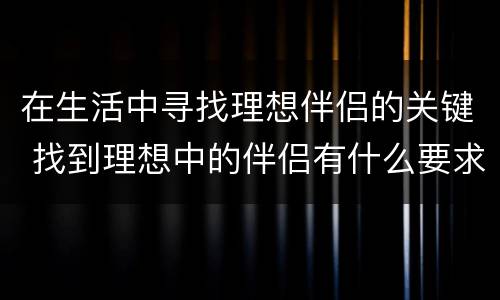 在生活中寻找理想伴侣的关键 找到理想中的伴侣有什么要求