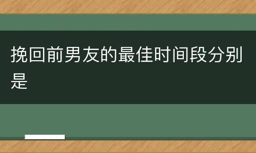 挽回前男友的最佳时间段分别是