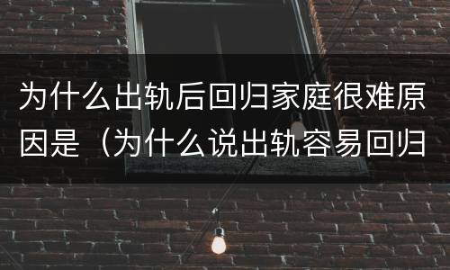 为什么出轨后回归家庭很难原因是（为什么说出轨容易回归难）