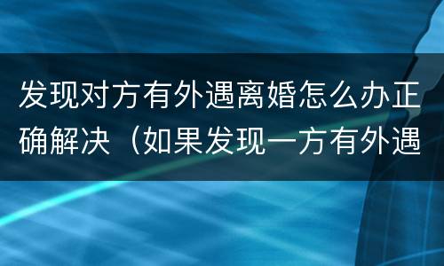发现对方有外遇离婚怎么办正确解决（如果发现一方有外遇离婚怎么判决）