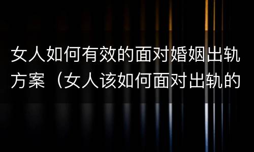女人如何有效的面对婚姻出轨方案（女人该如何面对出轨的婚姻）