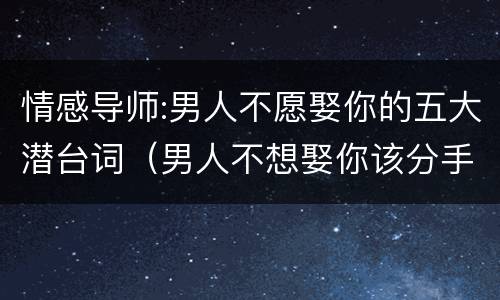 情感导师:男人不愿娶你的五大潜台词（男人不想娶你该分手吗）