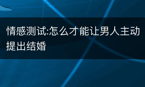 情感测试:怎么才能让男人主动提出结婚