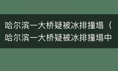 哈尔滨一大桥疑被冰排撞塌（哈尔滨一大桥疑被冰排撞塌中烟）