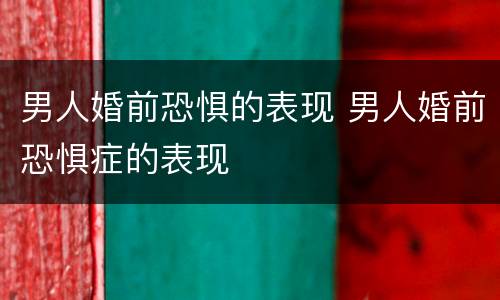 男人婚前恐惧的表现 男人婚前恐惧症的表现