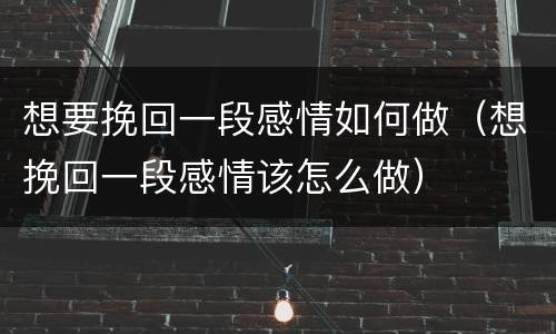 想要挽回一段感情如何做（想挽回一段感情该怎么做）