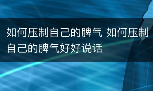 如何压制自己的脾气 如何压制自己的脾气好好说话