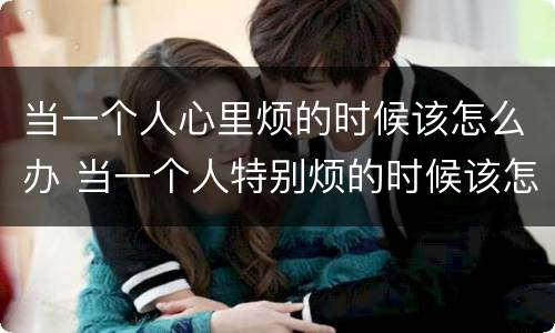 当一个人心里烦的时候该怎么办 当一个人特别烦的时候该怎么办