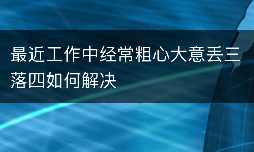 最近工作中经常粗心大意丢三落四如何解决