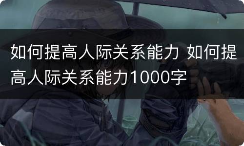 如何提高人际关系能力 如何提高人际关系能力1000字