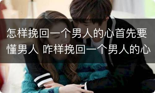 怎样挽回一个男人的心首先要懂男人 咋样挽回一个男人的心