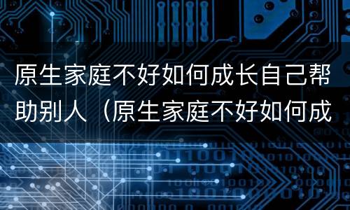 原生家庭不好如何成长自己帮助别人（原生家庭不好如何成长自己帮助别人）