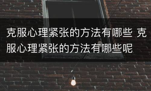 克服心理紧张的方法有哪些 克服心理紧张的方法有哪些呢