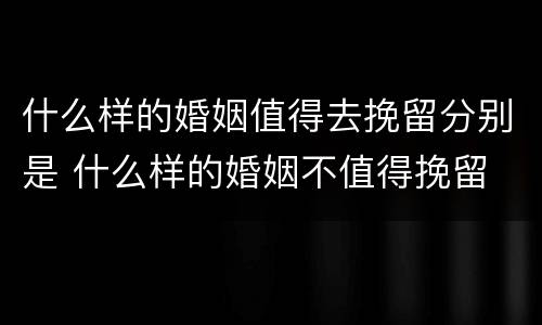 什么样的婚姻值得去挽留分别是 什么样的婚姻不值得挽留