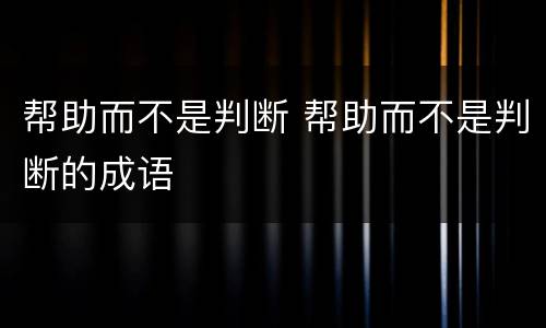帮助而不是判断 帮助而不是判断的成语