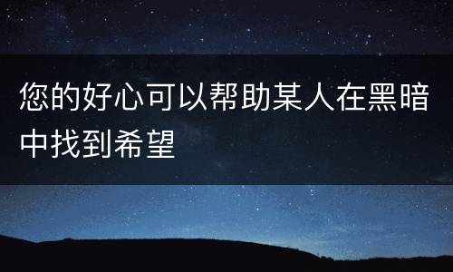 您的好心可以帮助某人在黑暗中找到希望