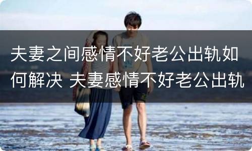 夫妻之间感情不好老公出轨如何解决 夫妻感情不好老公出轨了怎么办