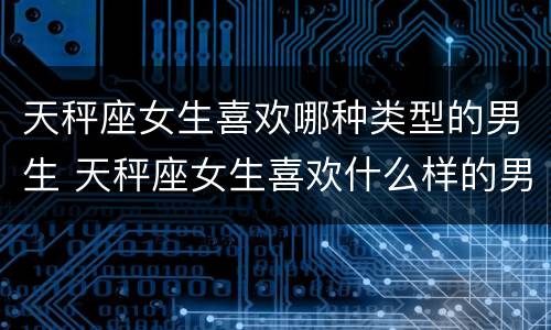 天秤座女生喜欢哪种类型的男生 天秤座女生喜欢什么样的男孩子
