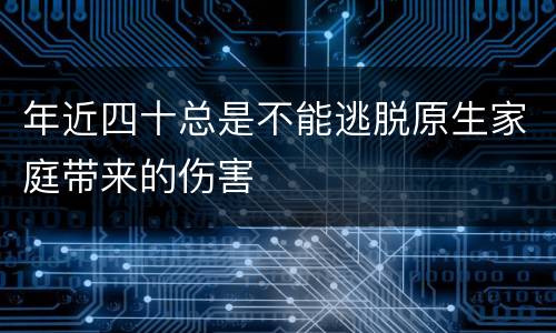 年近四十总是不能逃脱原生家庭带来的伤害