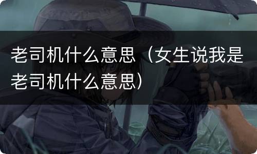 老司机什么意思（女生说我是老司机什么意思）