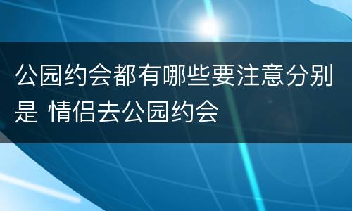 公园约会都有哪些要注意分别是 情侣去公园约会