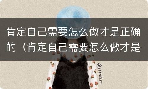 肯定自己需要怎么做才是正确的（肯定自己需要怎么做才是正确的呢）