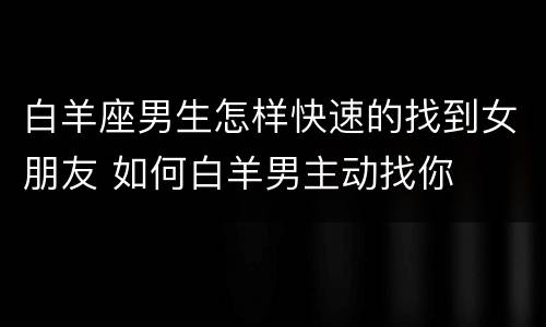 白羊座男生怎样快速的找到女朋友 如何白羊男主动找你