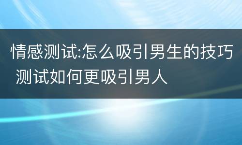 情感测试:怎么吸引男生的技巧 测试如何更吸引男人