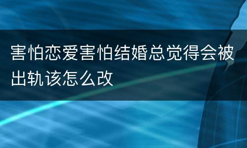 害怕恋爱害怕结婚总觉得会被出轨该怎么改