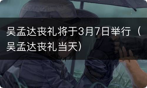 吴孟达丧礼将于3月7日举行（吴孟达丧礼当天）