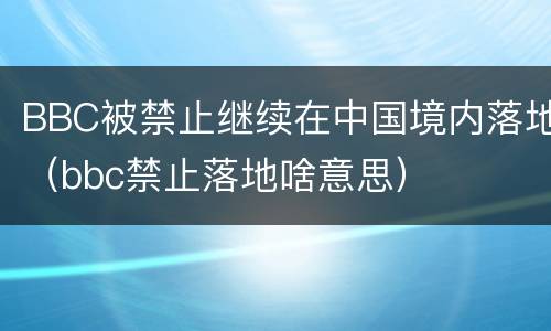 BBC被禁止继续在中国境内落地（bbc禁止落地啥意思）