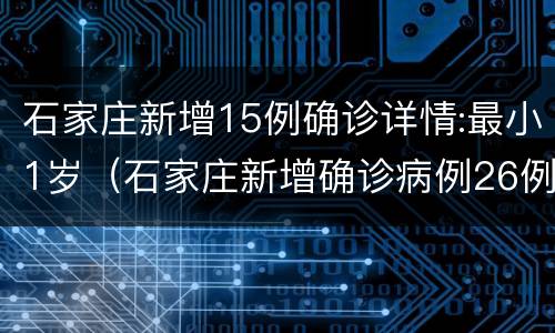 石家庄新增15例确诊详情:最小1岁（石家庄新增确诊病例26例?）