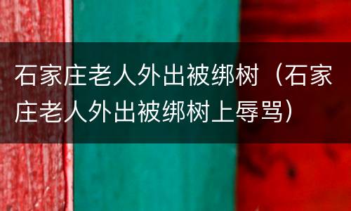石家庄老人外出被绑树（石家庄老人外出被绑树上辱骂）