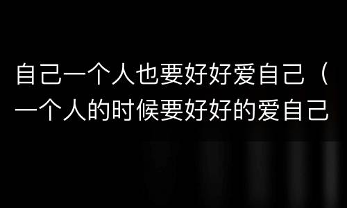 自己一个人也要好好爱自己（一个人的时候要好好的爱自己）