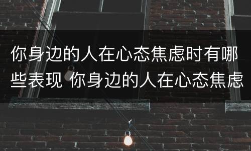 你身边的人在心态焦虑时有哪些表现 你身边的人在心态焦虑时有哪些表现呢